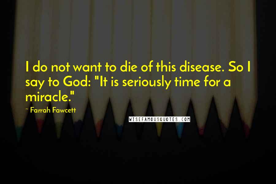 Farrah Fawcett Quotes: I do not want to die of this disease. So I say to God: "It is seriously time for a miracle."