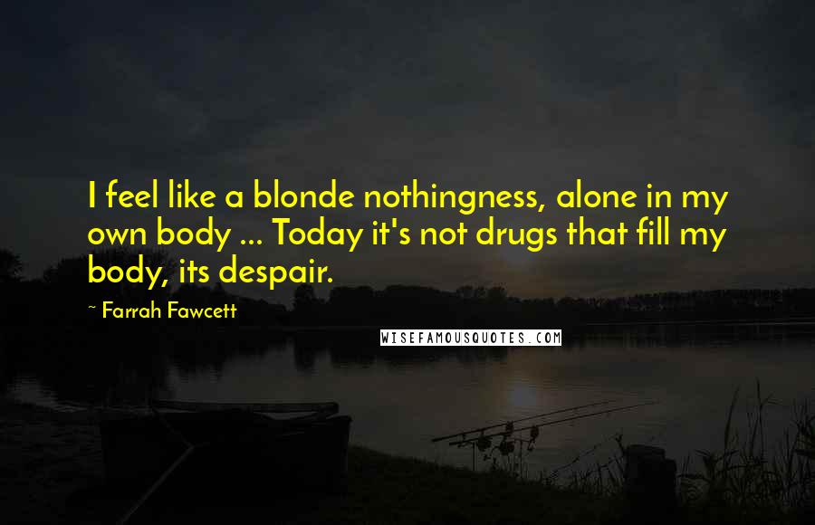 Farrah Fawcett Quotes: I feel like a blonde nothingness, alone in my own body ... Today it's not drugs that fill my body, its despair.