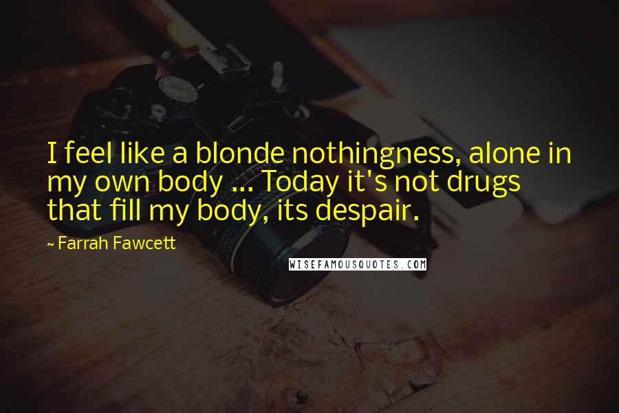 Farrah Fawcett Quotes: I feel like a blonde nothingness, alone in my own body ... Today it's not drugs that fill my body, its despair.