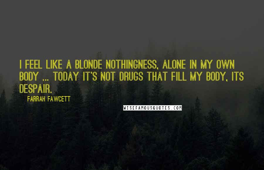 Farrah Fawcett Quotes: I feel like a blonde nothingness, alone in my own body ... Today it's not drugs that fill my body, its despair.