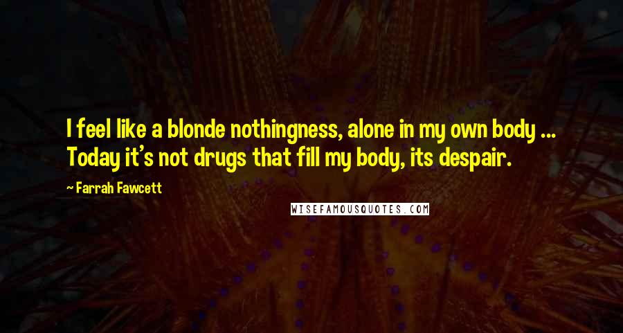 Farrah Fawcett Quotes: I feel like a blonde nothingness, alone in my own body ... Today it's not drugs that fill my body, its despair.