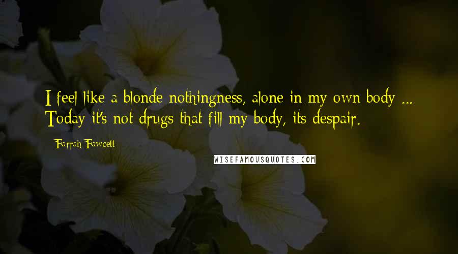 Farrah Fawcett Quotes: I feel like a blonde nothingness, alone in my own body ... Today it's not drugs that fill my body, its despair.