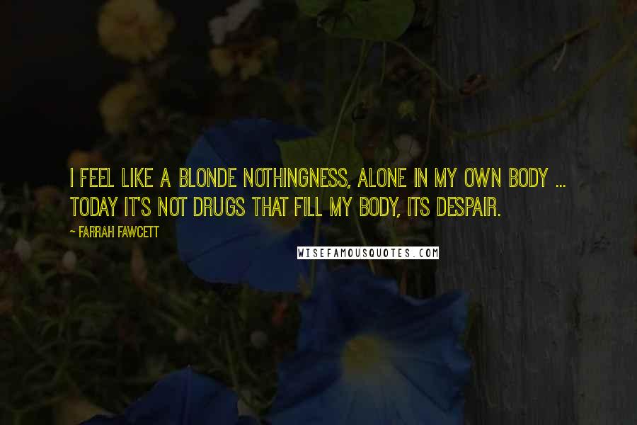 Farrah Fawcett Quotes: I feel like a blonde nothingness, alone in my own body ... Today it's not drugs that fill my body, its despair.