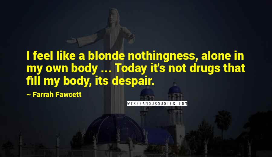 Farrah Fawcett Quotes: I feel like a blonde nothingness, alone in my own body ... Today it's not drugs that fill my body, its despair.