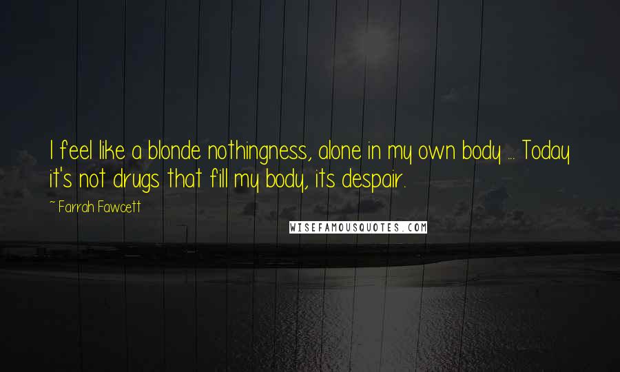 Farrah Fawcett Quotes: I feel like a blonde nothingness, alone in my own body ... Today it's not drugs that fill my body, its despair.