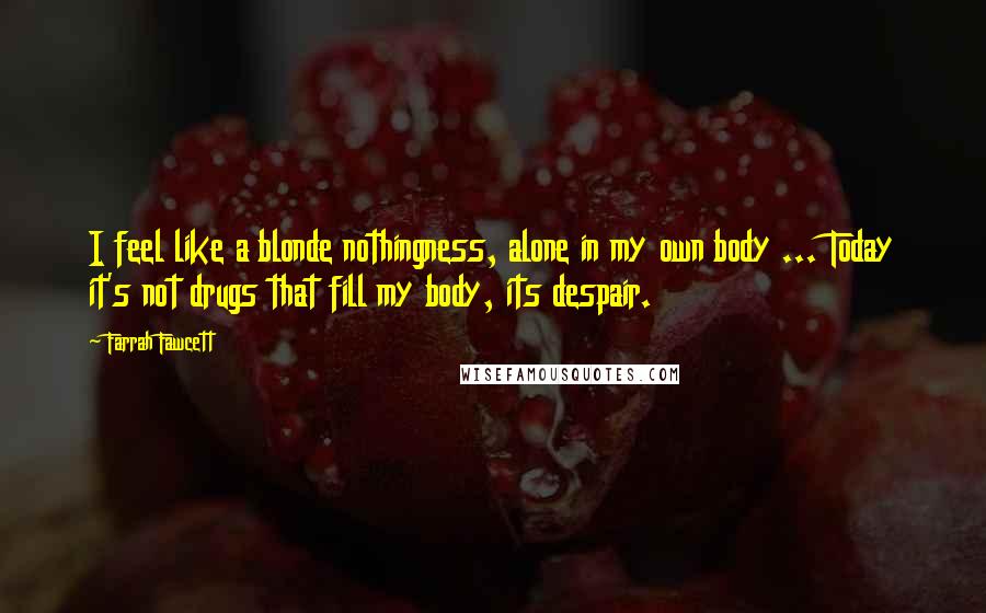 Farrah Fawcett Quotes: I feel like a blonde nothingness, alone in my own body ... Today it's not drugs that fill my body, its despair.