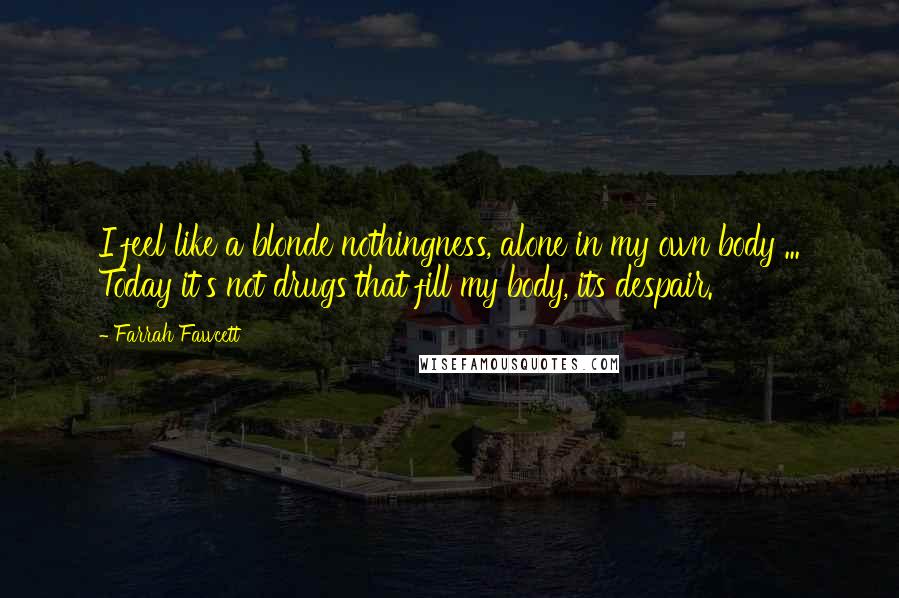 Farrah Fawcett Quotes: I feel like a blonde nothingness, alone in my own body ... Today it's not drugs that fill my body, its despair.