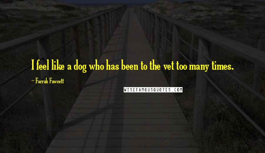 Farrah Fawcett Quotes: I feel like a dog who has been to the vet too many times.