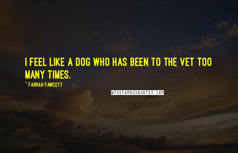 Farrah Fawcett Quotes: I feel like a dog who has been to the vet too many times.