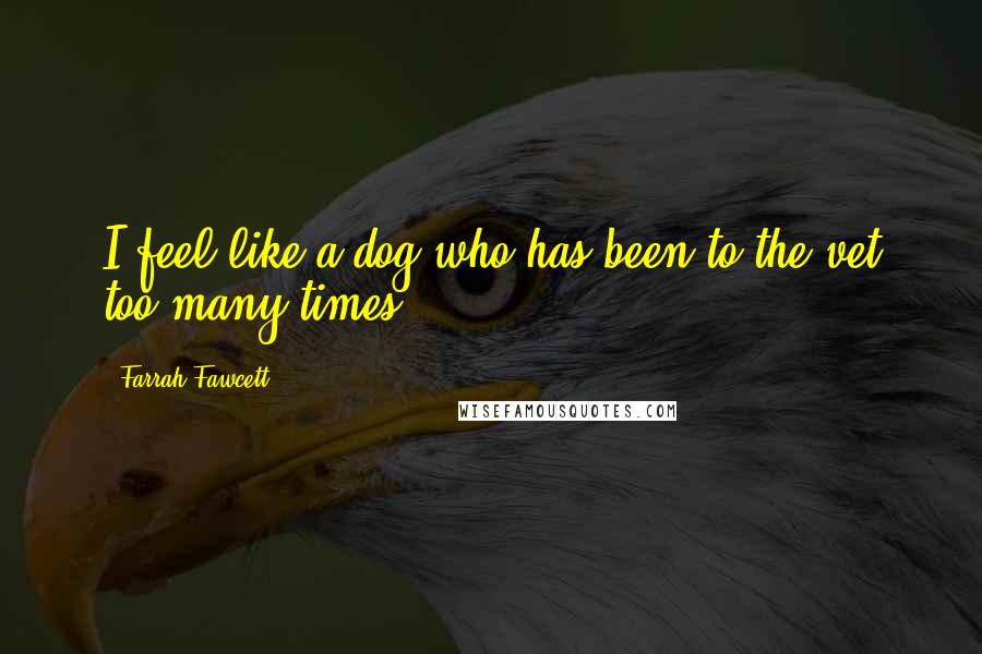 Farrah Fawcett Quotes: I feel like a dog who has been to the vet too many times.
