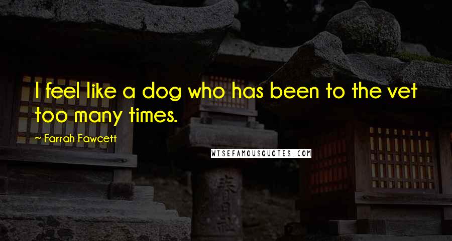 Farrah Fawcett Quotes: I feel like a dog who has been to the vet too many times.