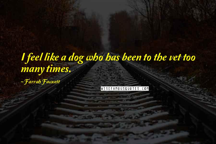 Farrah Fawcett Quotes: I feel like a dog who has been to the vet too many times.