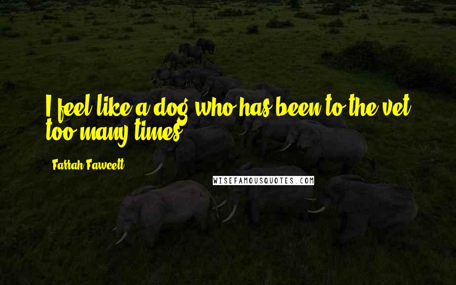 Farrah Fawcett Quotes: I feel like a dog who has been to the vet too many times.