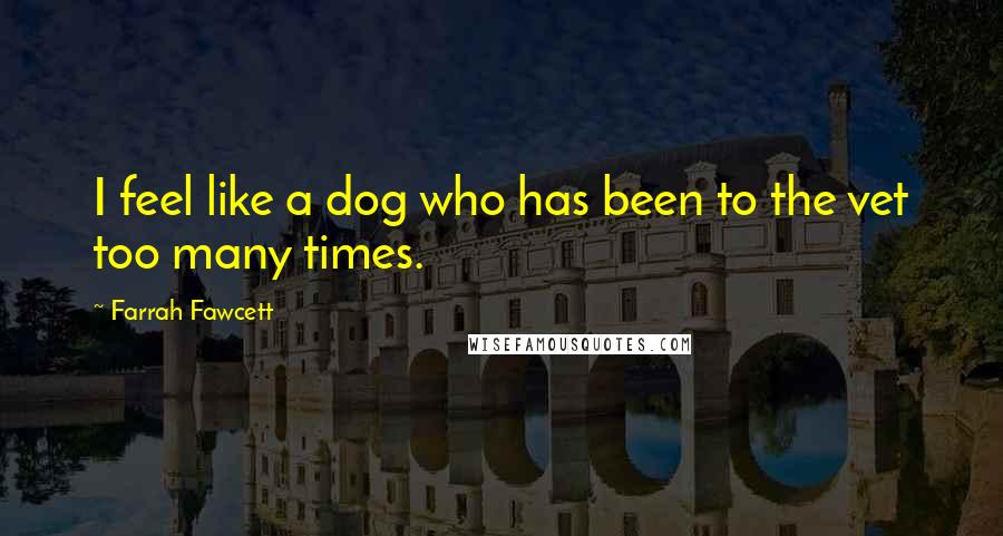 Farrah Fawcett Quotes: I feel like a dog who has been to the vet too many times.