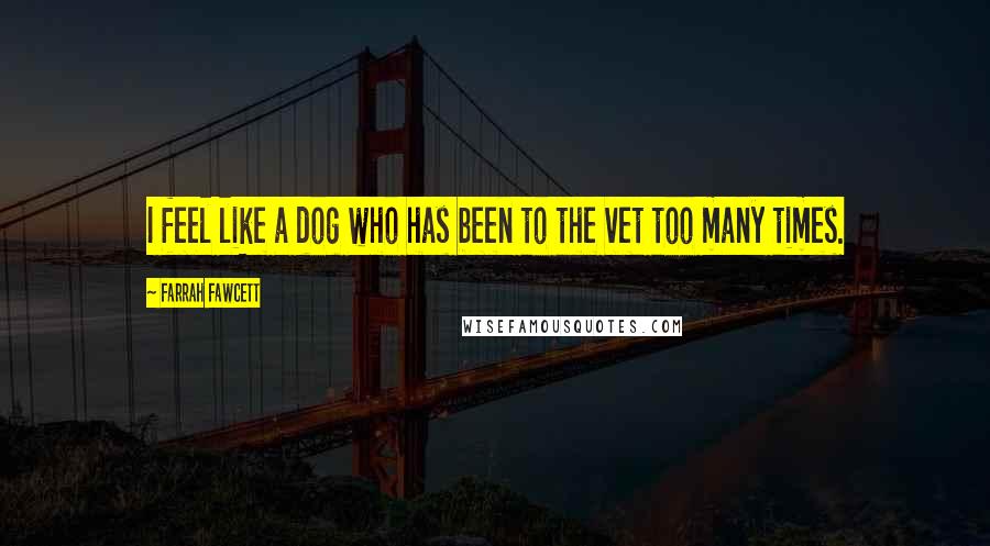 Farrah Fawcett Quotes: I feel like a dog who has been to the vet too many times.