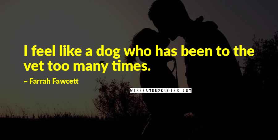 Farrah Fawcett Quotes: I feel like a dog who has been to the vet too many times.