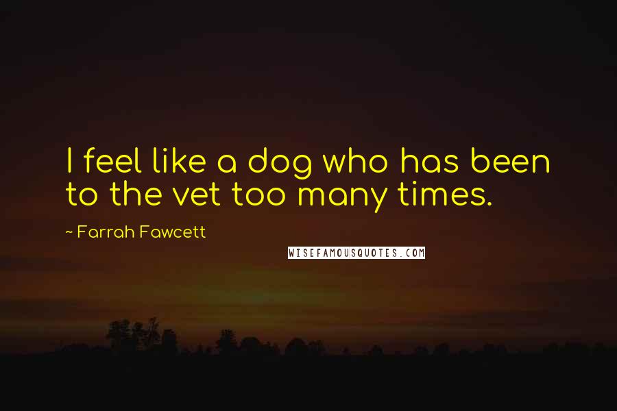 Farrah Fawcett Quotes: I feel like a dog who has been to the vet too many times.