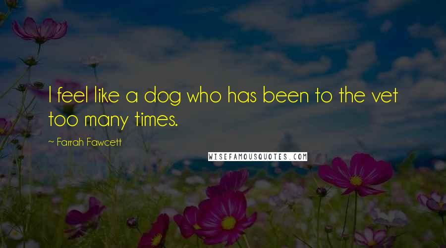 Farrah Fawcett Quotes: I feel like a dog who has been to the vet too many times.