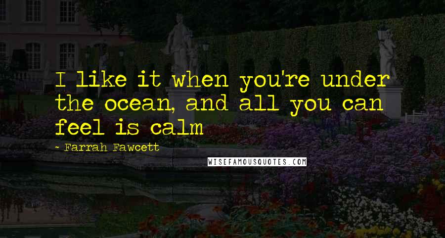 Farrah Fawcett Quotes: I like it when you're under the ocean, and all you can feel is calm