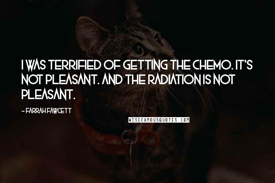 Farrah Fawcett Quotes: I was terrified of getting the chemo. It's not pleasant. And the radiation is not pleasant.