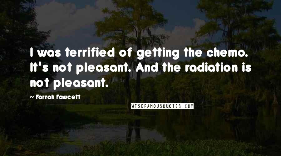 Farrah Fawcett Quotes: I was terrified of getting the chemo. It's not pleasant. And the radiation is not pleasant.