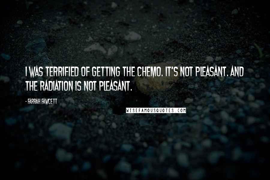 Farrah Fawcett Quotes: I was terrified of getting the chemo. It's not pleasant. And the radiation is not pleasant.