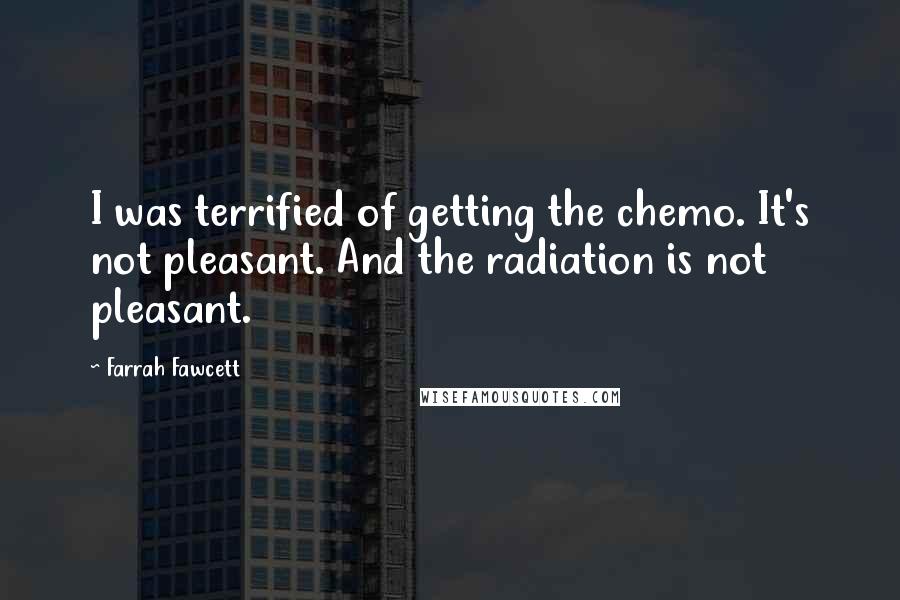 Farrah Fawcett Quotes: I was terrified of getting the chemo. It's not pleasant. And the radiation is not pleasant.