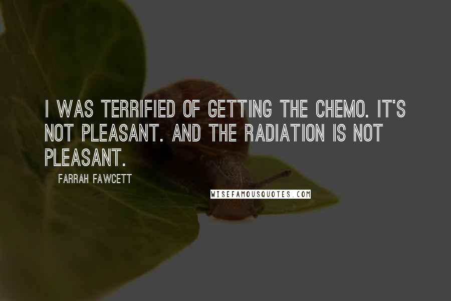 Farrah Fawcett Quotes: I was terrified of getting the chemo. It's not pleasant. And the radiation is not pleasant.