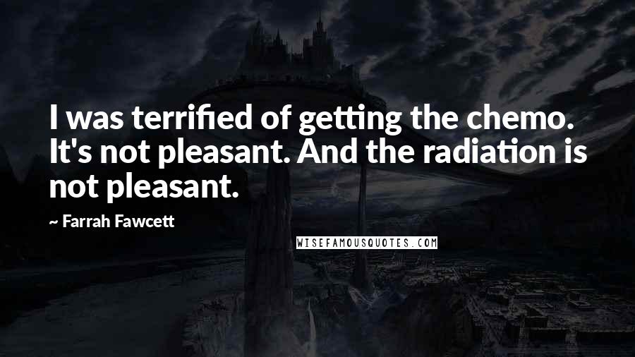 Farrah Fawcett Quotes: I was terrified of getting the chemo. It's not pleasant. And the radiation is not pleasant.