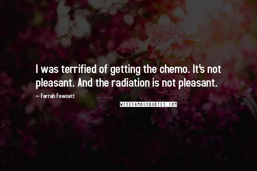 Farrah Fawcett Quotes: I was terrified of getting the chemo. It's not pleasant. And the radiation is not pleasant.