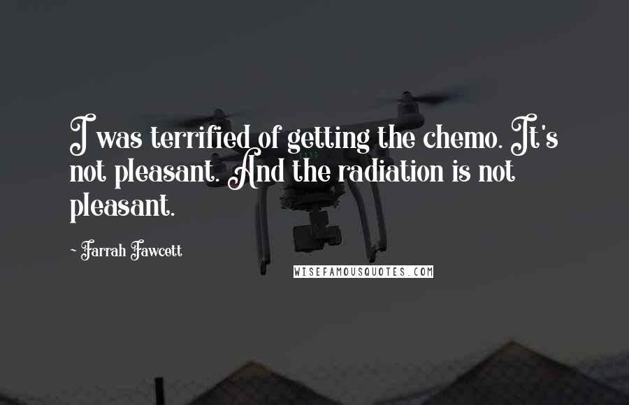 Farrah Fawcett Quotes: I was terrified of getting the chemo. It's not pleasant. And the radiation is not pleasant.