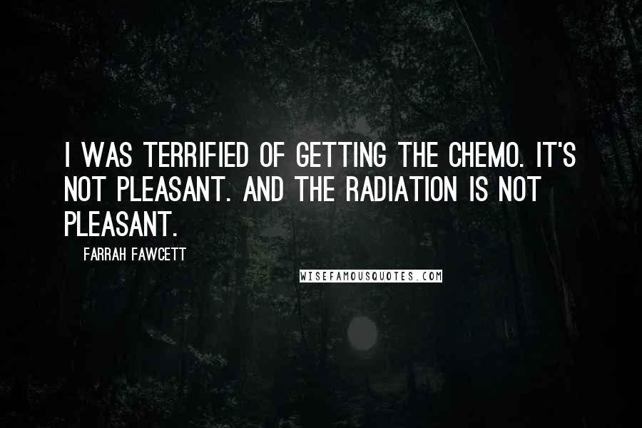 Farrah Fawcett Quotes: I was terrified of getting the chemo. It's not pleasant. And the radiation is not pleasant.