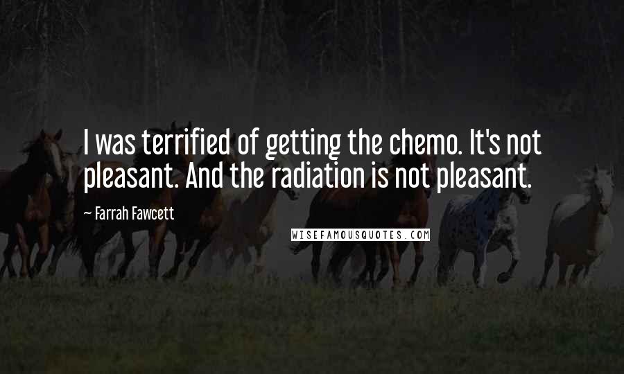 Farrah Fawcett Quotes: I was terrified of getting the chemo. It's not pleasant. And the radiation is not pleasant.