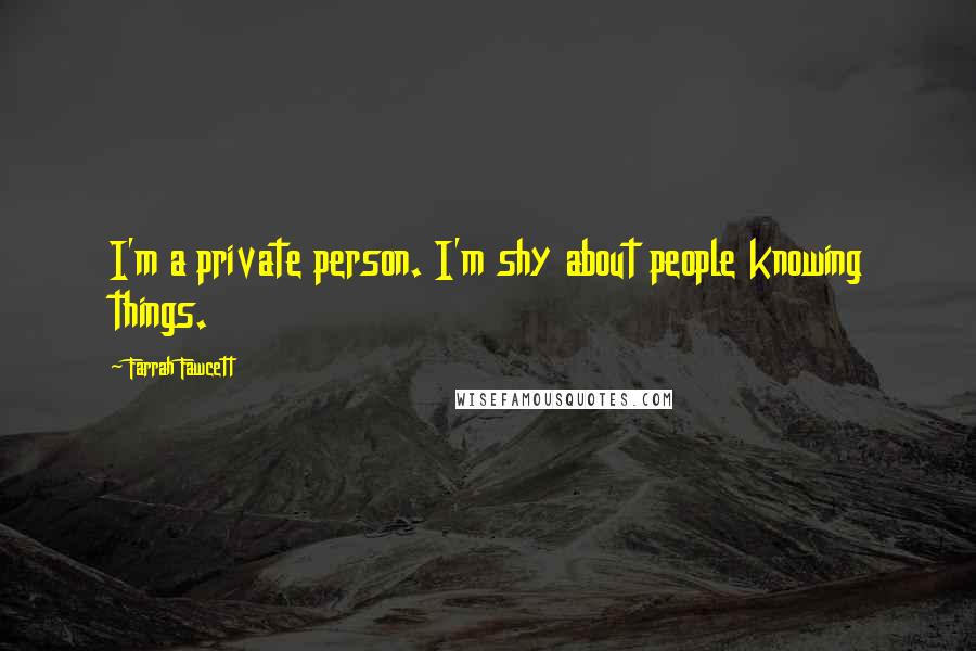 Farrah Fawcett Quotes: I'm a private person. I'm shy about people knowing things.