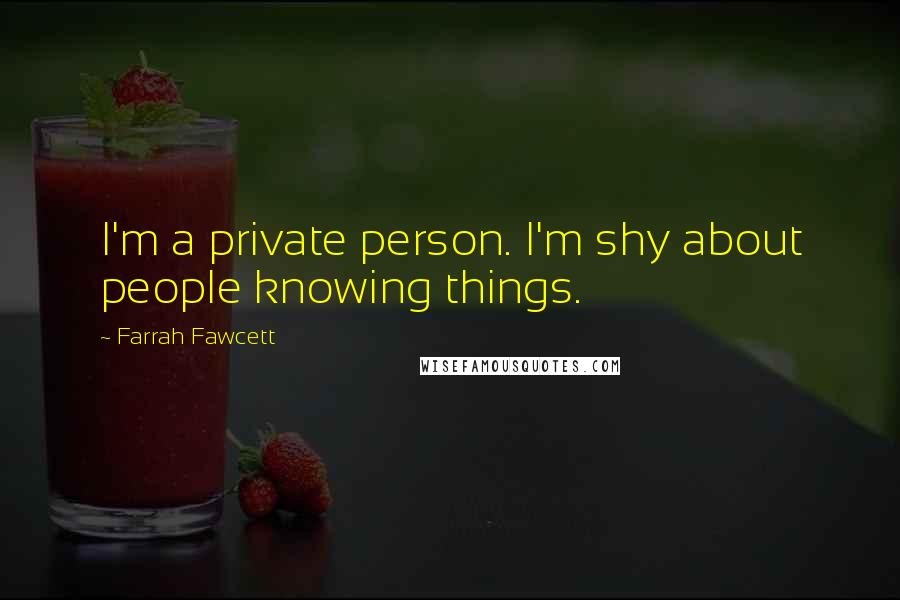 Farrah Fawcett Quotes: I'm a private person. I'm shy about people knowing things.