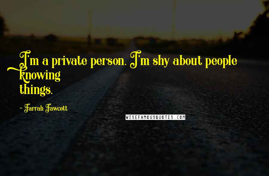 Farrah Fawcett Quotes: I'm a private person. I'm shy about people knowing things.