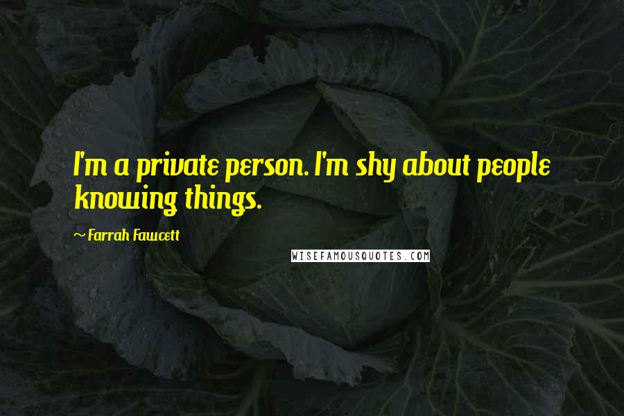 Farrah Fawcett Quotes: I'm a private person. I'm shy about people knowing things.