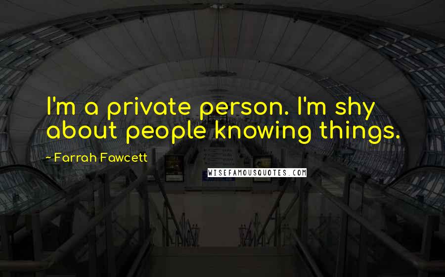 Farrah Fawcett Quotes: I'm a private person. I'm shy about people knowing things.