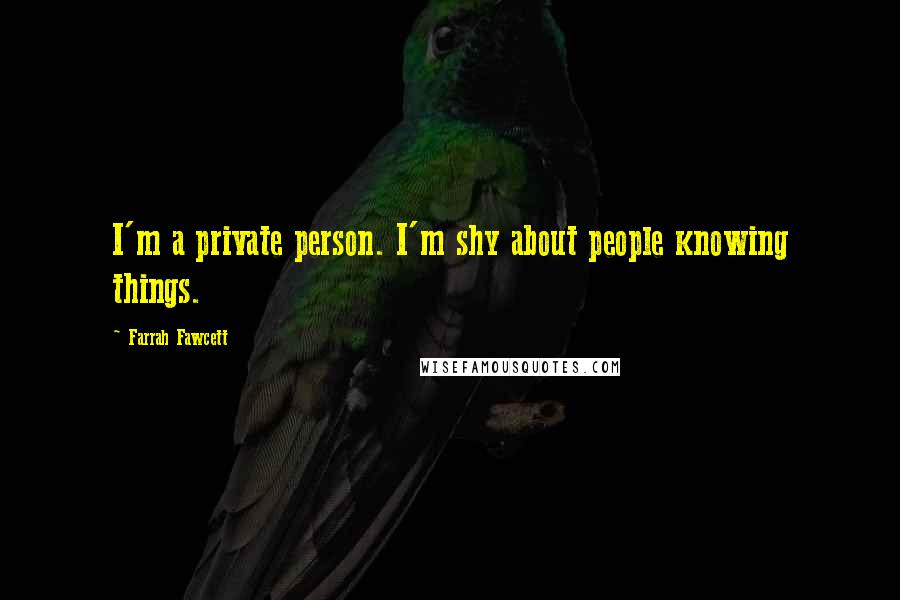 Farrah Fawcett Quotes: I'm a private person. I'm shy about people knowing things.