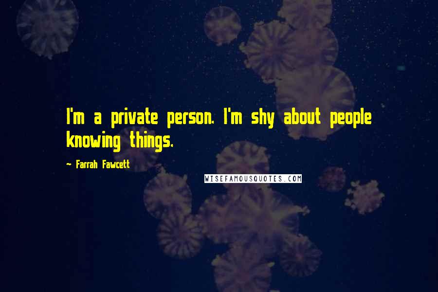 Farrah Fawcett Quotes: I'm a private person. I'm shy about people knowing things.