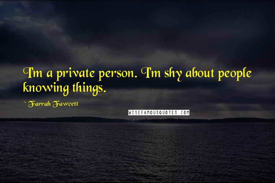 Farrah Fawcett Quotes: I'm a private person. I'm shy about people knowing things.