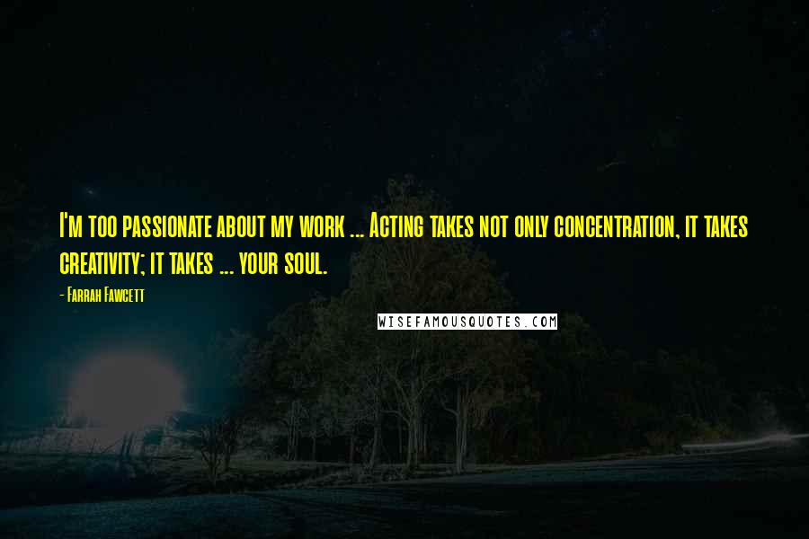 Farrah Fawcett Quotes: I'm too passionate about my work ... Acting takes not only concentration, it takes creativity; it takes ... your soul.