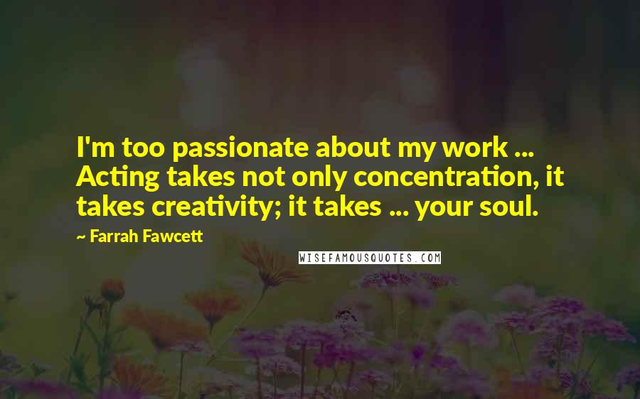 Farrah Fawcett Quotes: I'm too passionate about my work ... Acting takes not only concentration, it takes creativity; it takes ... your soul.