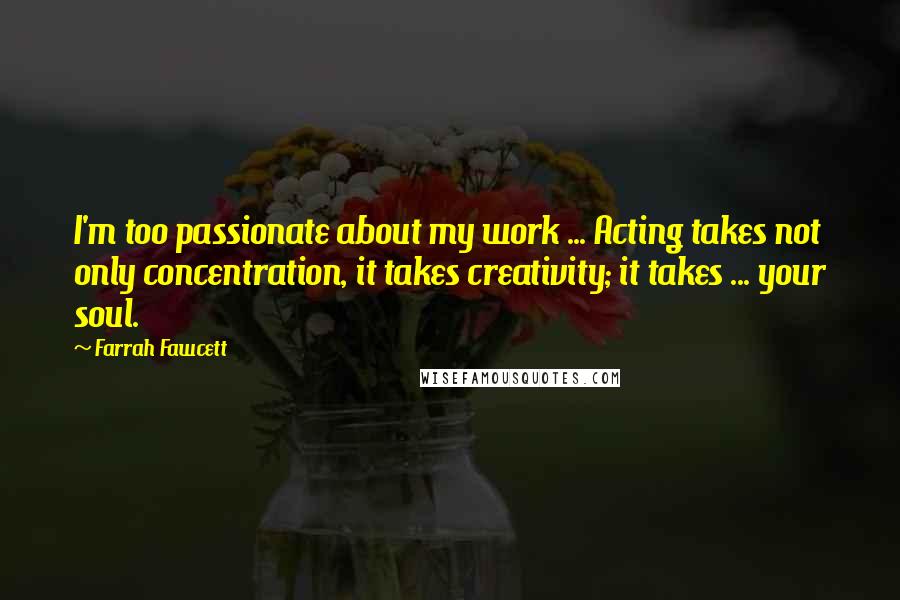 Farrah Fawcett Quotes: I'm too passionate about my work ... Acting takes not only concentration, it takes creativity; it takes ... your soul.