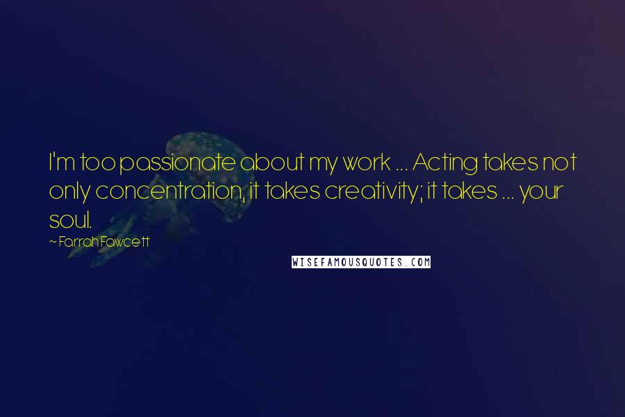 Farrah Fawcett Quotes: I'm too passionate about my work ... Acting takes not only concentration, it takes creativity; it takes ... your soul.