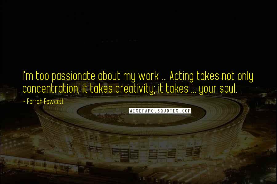 Farrah Fawcett Quotes: I'm too passionate about my work ... Acting takes not only concentration, it takes creativity; it takes ... your soul.