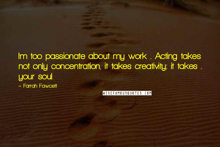 Farrah Fawcett Quotes: I'm too passionate about my work ... Acting takes not only concentration, it takes creativity; it takes ... your soul.