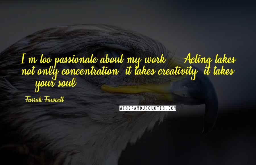 Farrah Fawcett Quotes: I'm too passionate about my work ... Acting takes not only concentration, it takes creativity; it takes ... your soul.