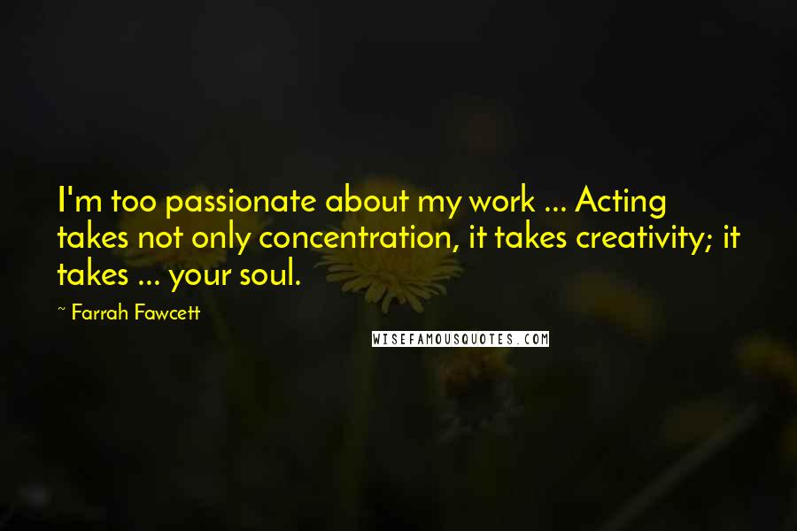 Farrah Fawcett Quotes: I'm too passionate about my work ... Acting takes not only concentration, it takes creativity; it takes ... your soul.