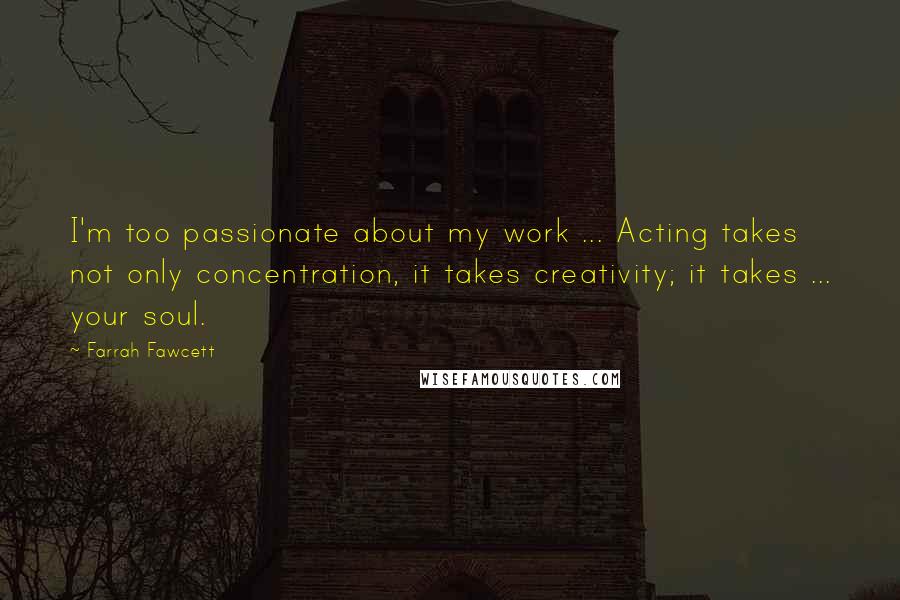 Farrah Fawcett Quotes: I'm too passionate about my work ... Acting takes not only concentration, it takes creativity; it takes ... your soul.